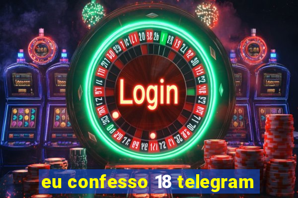 eu confesso 18 telegram